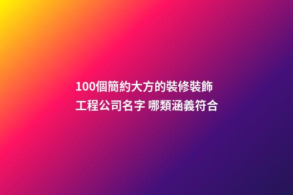 100個簡約大方的裝修裝飾工程公司名字 哪類涵義符合